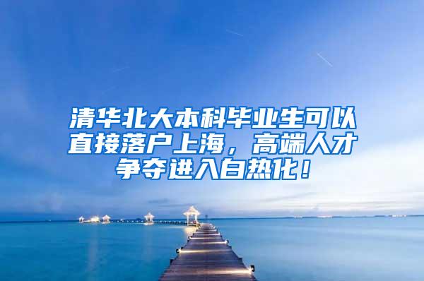 清华北大本科毕业生可以直接落户上海，高端人才争夺进入白热化！