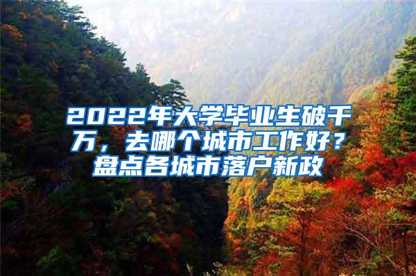 2022年大学毕业生破千万，去哪个城市工作好？盘点各城市落户新政
