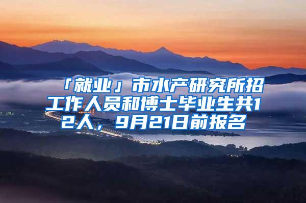 「就业」市水产研究所招工作人员和博士毕业生共12人，9月21日前报名