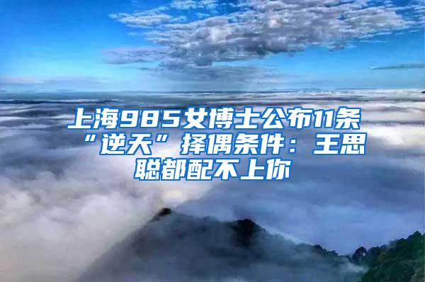 上海985女博士公布11条“逆天”择偶条件：王思聪都配不上你