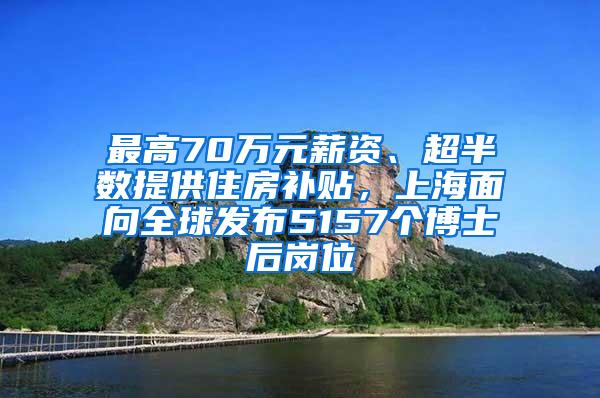 最高70万元薪资、超半数提供住房补贴，上海面向全球发布5157个博士后岗位