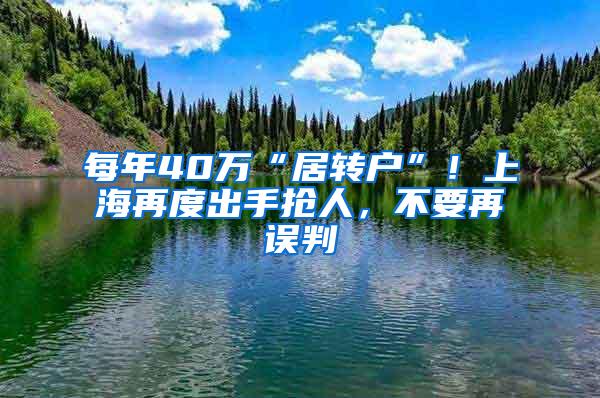 每年40万“居转户”！上海再度出手抢人，不要再误判