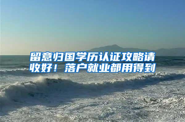 留意归国学历认证攻略请收好！落户就业都用得到