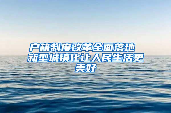 户籍制度改革全面落地 新型城镇化让人民生活更美好