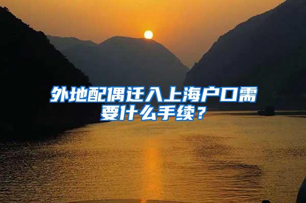外地配偶迁入上海户口需要什么手续？