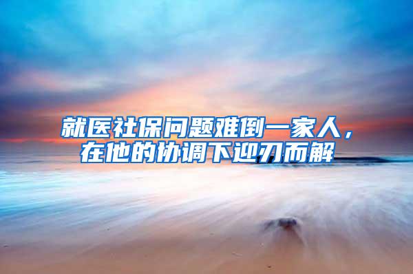 就医社保问题难倒一家人,在他的协调下迎刃而解
