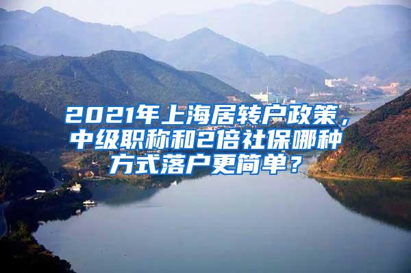 2021年上海居转户政策，中级职称和2倍社保哪种方式落户更简单？