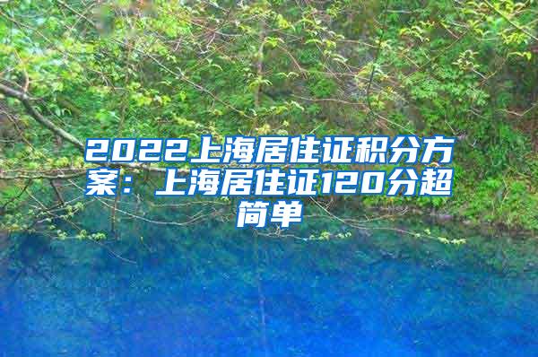 2022上海居住证积分方案：上海居住证120分超简单