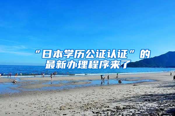 “日本学历公证认证”的最新办理程序来了