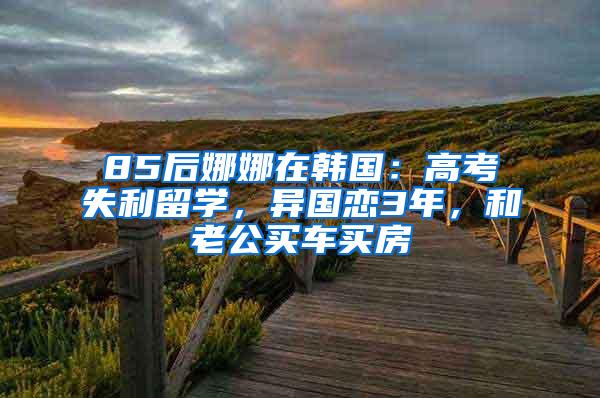 85后娜娜在韩国：高考失利留学，异国恋3年，和老公买车买房