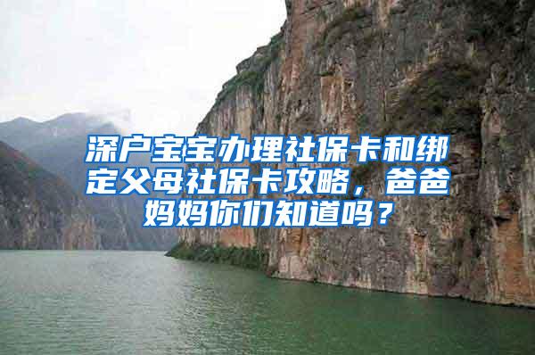 深户宝宝办理社保卡和绑定父母社保卡攻略，爸爸妈妈你们知道吗？
