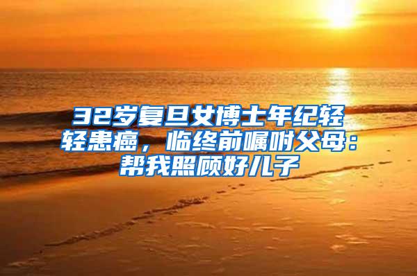 32岁复旦女博士年纪轻轻患癌，临终前嘱咐父母：帮我照顾好儿子