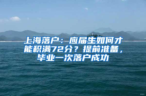 上海落户：应届生如何才能积满72分？提前准备，毕业一次落户成功