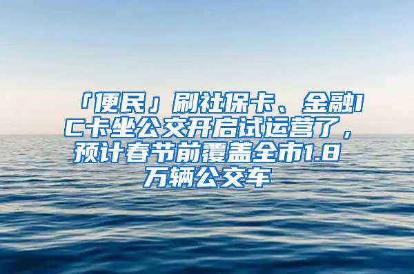 「便民」刷社保卡、金融IC卡坐公交开启试运营了，预计春节前覆盖全市1.8万辆公交车