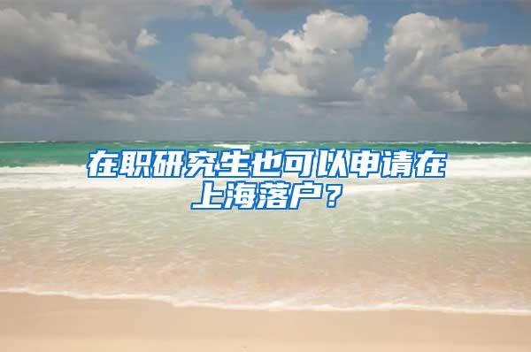 在职研究生也可以申请在上海落户？
