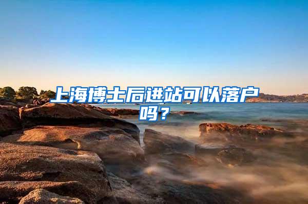 上海博士后进站可以落户吗？