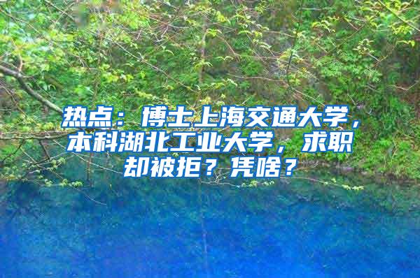 热点:博士上海交通大学,本科湖北工业大学,求职却被拒?凭啥?