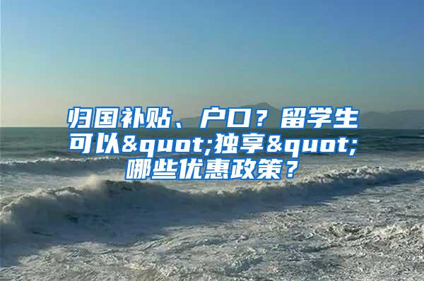 归国补贴、户口？留学生可以"独享"哪些优惠政策？