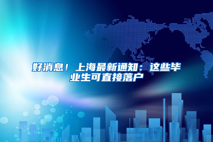 好消息!上海最新通知:这些毕业生可直接落户