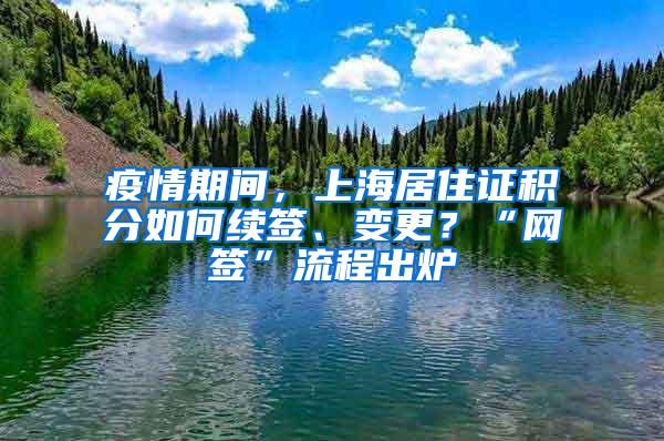 疫情期间，上海居住证积分如何续签、变更？“网签”流程出炉