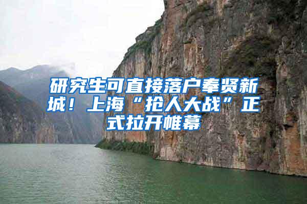 研究生可直接落户奉贤新城!上海“抢人大战”正式拉开帷幕
