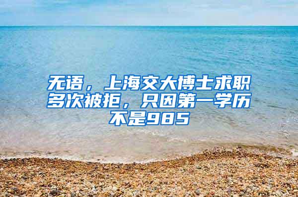 无语，上海交大博士求职多次被拒，只因第一学历不是985