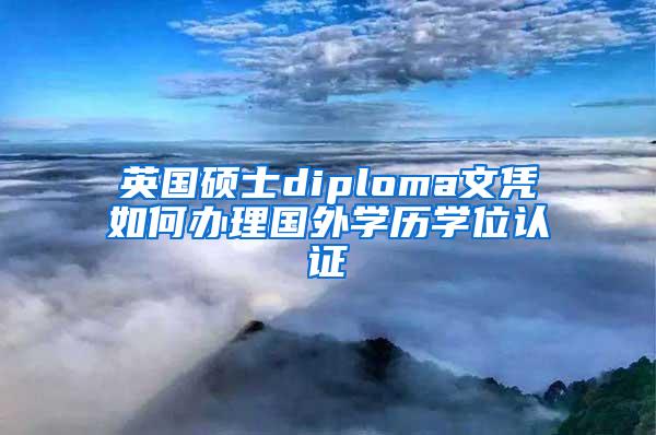 英国硕士diploma文凭如何办理国外学历学位认证