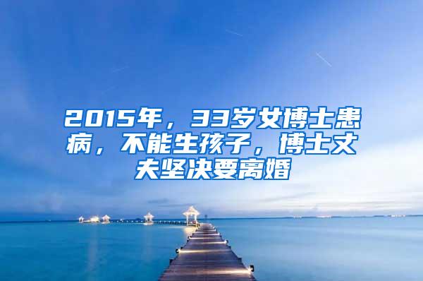 2015年，33岁女博士患病，不能生孩子，博士丈夫坚决要离婚