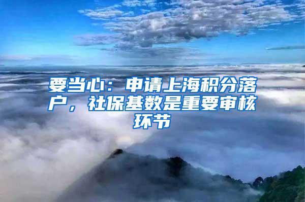 要当心：申请上海积分落户，社保基数是重要审核环节