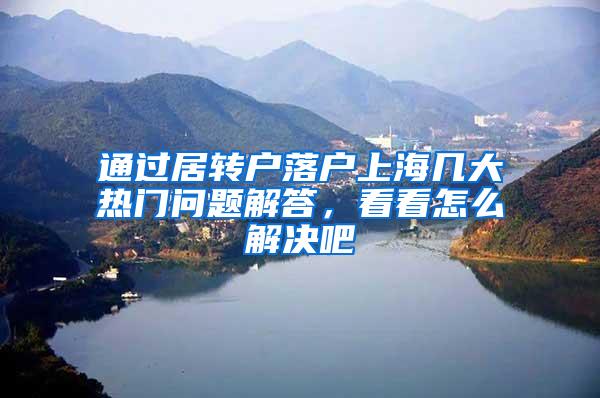 通过居转户落户上海几大热门问题解答，看看怎么解决吧