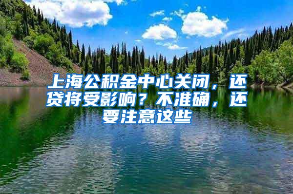 上海公积金中心关闭,还贷将受影响?不准确,还要注意这些