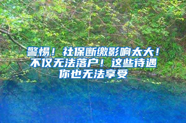 警惕！社保断缴影响太大！不仅无法落户！这些待遇你也无法享受