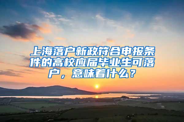 上海落户新政符合申报条件的高校应届毕业生可落户，意味着什么？