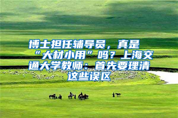 博士担任辅导员，真是“大材小用”吗？上海交通大学教师：首先要理清这些误区
