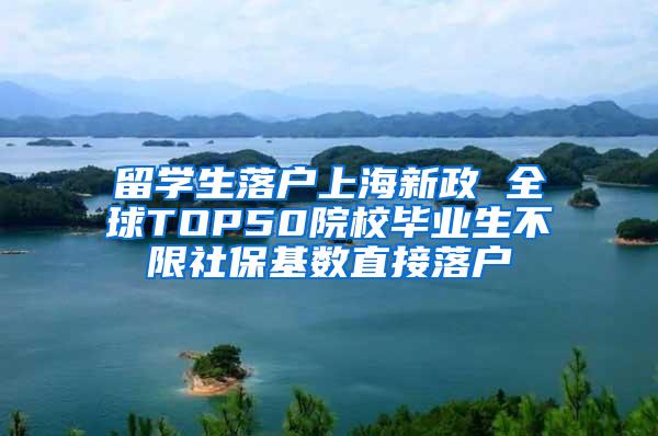 留学生落户上海新政 全球TOP50院校毕业生不限社保基数直接落户