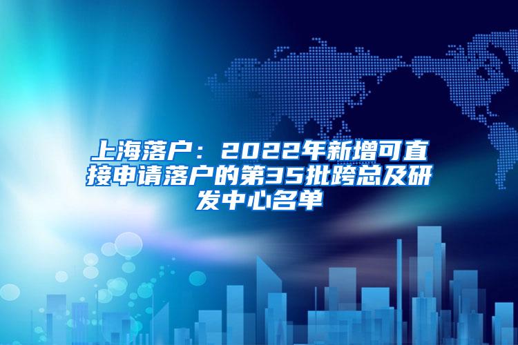 上海落户：2022年新增可直接申请落户的第35批跨总及研发中心名单