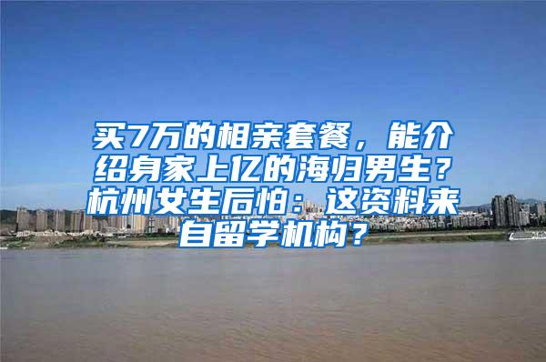 买7万的相亲套餐，能介绍身家上亿的海归男生？杭州女生后怕：这资料来自留学机构？