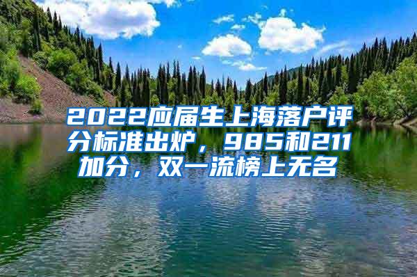 2022应届生上海落户评分标准出炉，985和211加分，双一流榜上无名