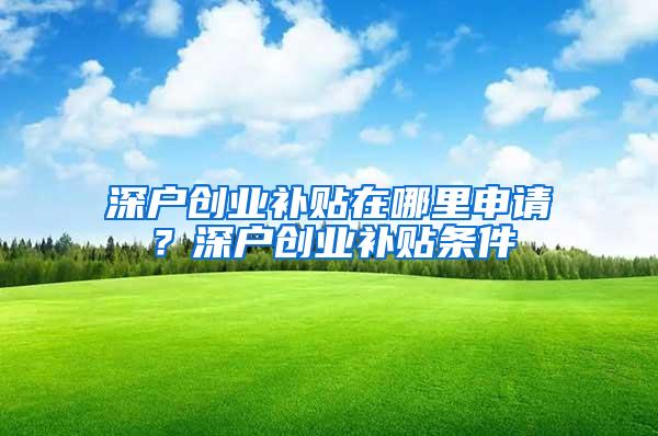 深户创业补贴在哪里申请？深户创业补贴条件