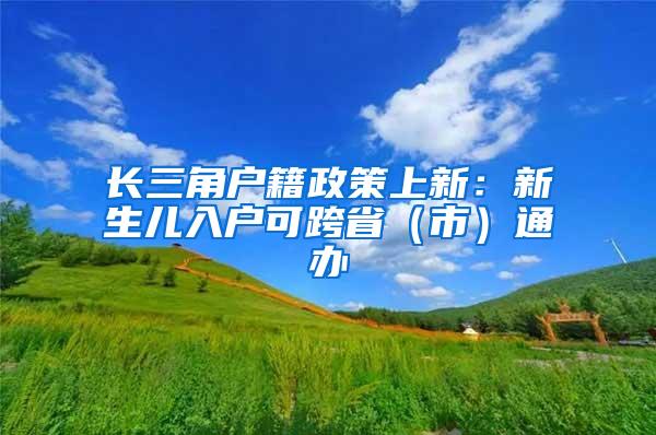 长三角户籍政策上新：新生儿入户可跨省（市）通办