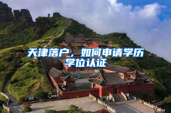 天津落户，如何申请学历学位认证