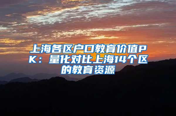 上海各区户口教育价值PK：量化对比上海14个区的教育资源