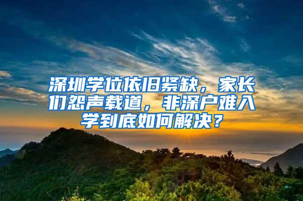 深圳学位依旧紧缺,家长们怨声载道,非深户难入学到底如何解决?