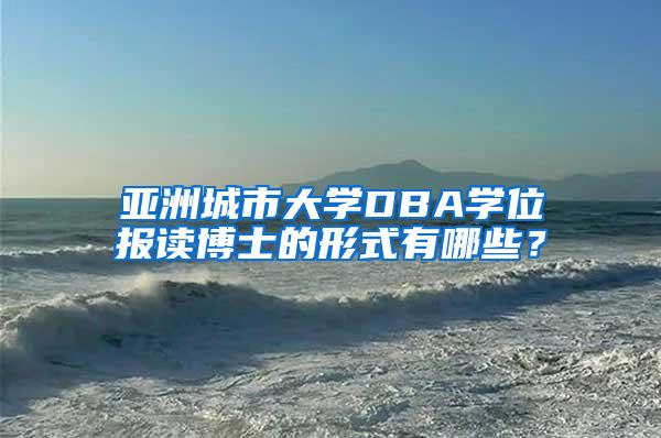 亚洲城市大学DBA学位报读博士的形式有哪些？