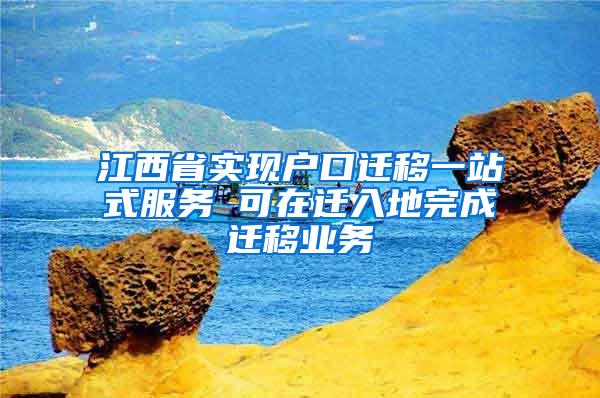 江西省实现户口迁移一站式服务 可在迁入地完成迁移业务