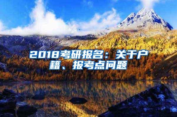 2018考研报名：关于户籍、报考点问题