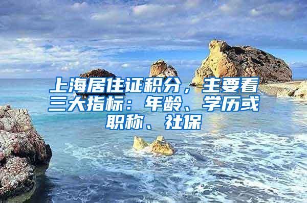 上海居住证积分，主要看三大指标：年龄、学历或职称、社保