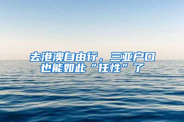 去港澳自由行，三亚户口也能如此“任性”了