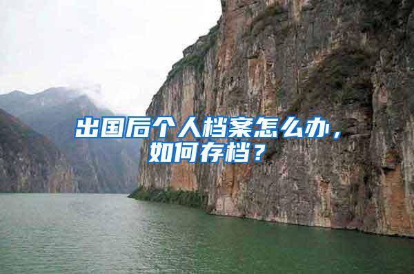 出国后个人档案怎么办，如何存档？