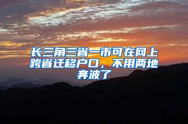 长三角三省一市可在网上跨省迁移户口，不用两地奔波了